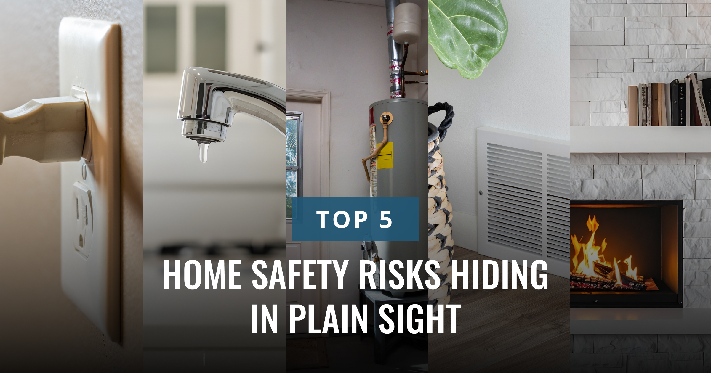 "TOP 5 HOME SAFETY RISKS HIDDEN IN PLAIN SIGHT" displays over a collage of common household hazards, including an outlet, a dripping faucet, a water heater, and a fireplace.